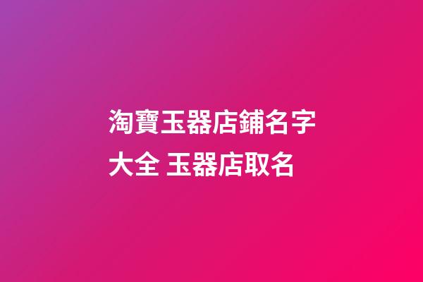 淘寶玉器店鋪名字大全 玉器店取名-第1張-店鋪起名-玄機派